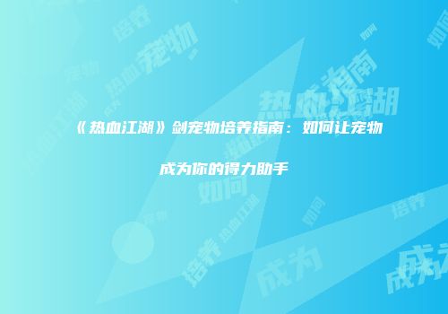 《热血江湖》剑宠物培养指南：如何让宠物成为你的得力助手