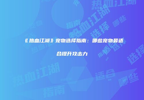 《热血江湖》宠物选择指南：哪些宠物最适合提升攻击力