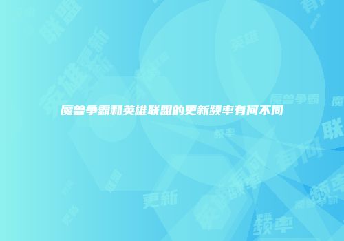 魔兽争霸和英雄联盟的更新频率有何不同