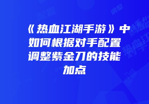 《热血江湖手游》中如何根据对手配置调整紫金刀的技能加点