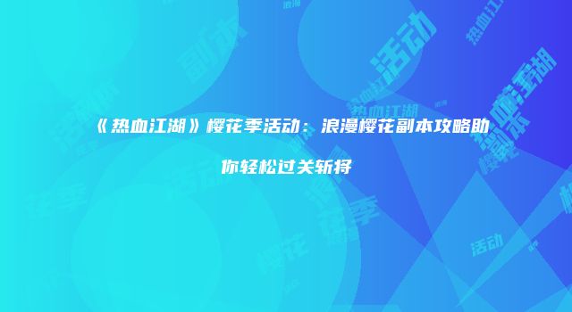 《热血江湖》樱花季活动：浪漫樱花副本攻略助你轻松过关斩将