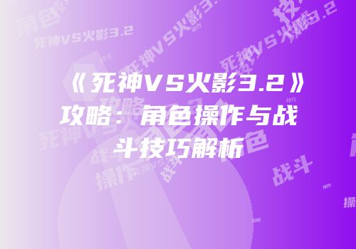 《死神VS火影3.2》攻略：角色操作与战斗技巧解析