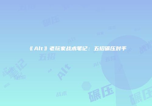 《Alt》老玩家战术笔记：五招碾压对手