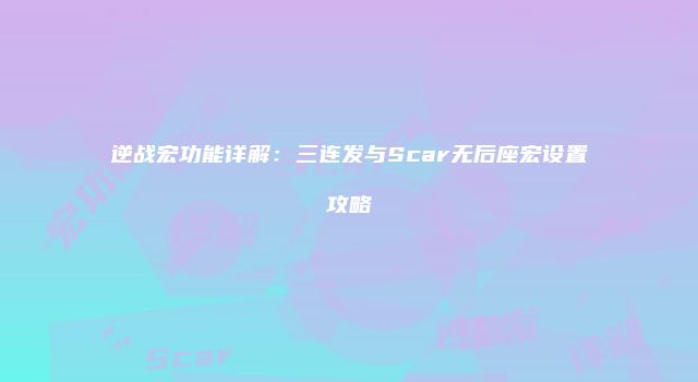 逆战宏功能详解：三连发与Scar无后座宏设置攻略