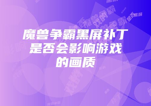 魔兽争霸黑屏补丁是否会影响游戏的画质