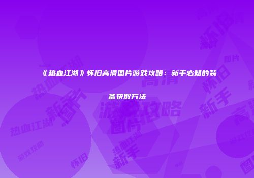 《热血江湖》怀旧高清图片游戏攻略：新手必知的装备获取方法