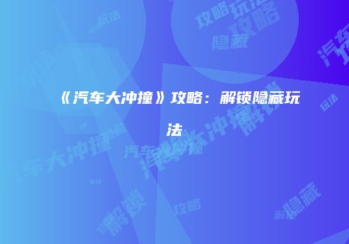 《汽车大冲撞》攻略：解锁隐藏玩法