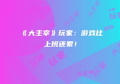 《大主宰》玩家：游戏比上班还累！