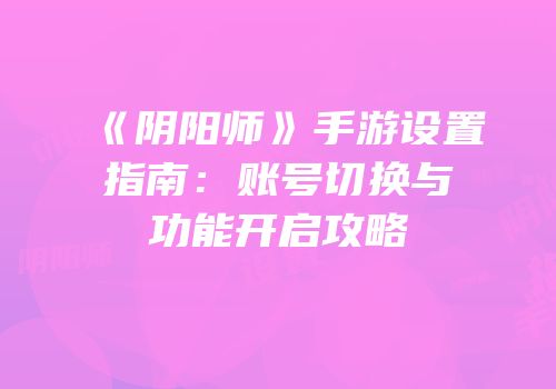 《阴阳师》手游设置指南：账号切换与功能开启攻略
