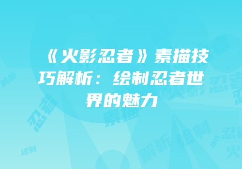 《火影忍者》素描技巧解析：绘制忍者世界的魅力