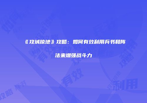 《攻城掠地》攻略：如何有效利用兵书和阵法来增强战斗力