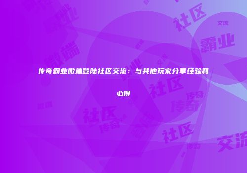 传奇霸业微端登陆社区交流：与其他玩家分享经验和心得