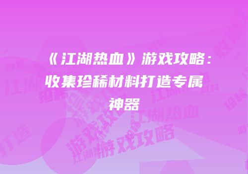 《江湖热血》游戏攻略：收集珍稀材料打造专属神器