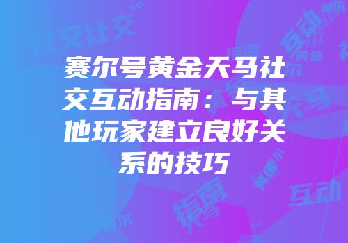 赛尔号黄金天马社交互动指南：与其他玩家建立良好关系的技巧