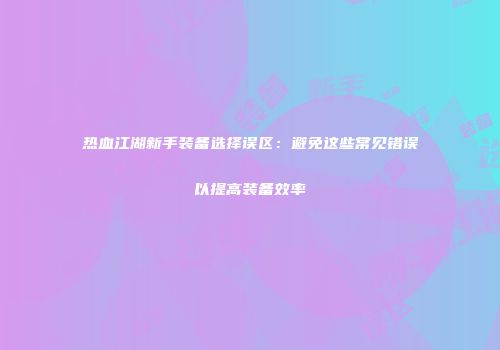 热血江湖新手装备选择误区：避免这些常见错误以提高装备效率