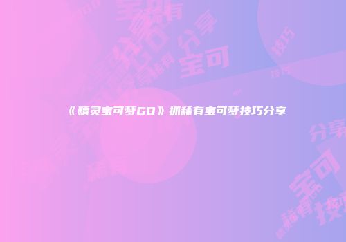 《精灵宝可梦GO》抓稀有宝可梦技巧分享