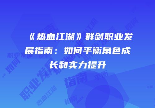 《热血江湖》群剑职业发展指南：如何平衡角色成长和实力提升