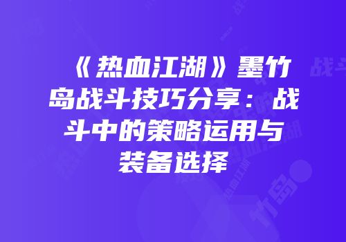 《热血江湖》墨竹岛战斗技巧分享：战斗中的策略运用与装备选择