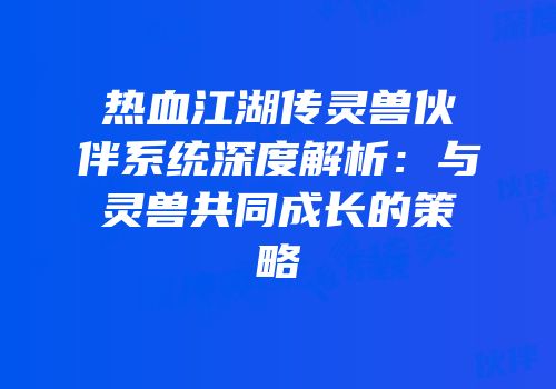 热血江湖传灵兽伙伴系统深度解析：与灵兽共同成长的策略