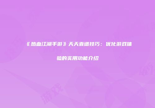《热血江湖手游》天天靠谱技巧：优化游戏体验的实用功能介绍