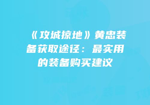 《攻城掠地》黄忠装备获取途径：最实用的装备购买建议
