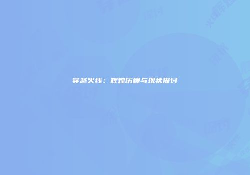 穿越火线：辉煌历程与现状探讨
