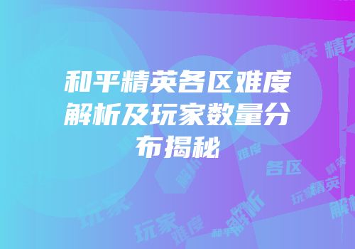 和平精英各区难度解析及玩家数量分布揭秘