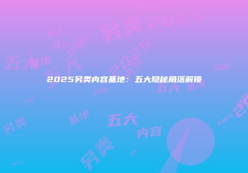 2025另类内容基地：五大隐秘角落解锁