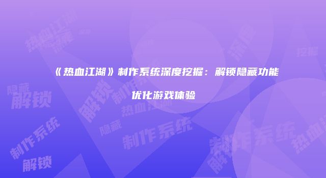 《热血江湖》制作系统深度挖掘：解锁隐藏功能优化游戏体验