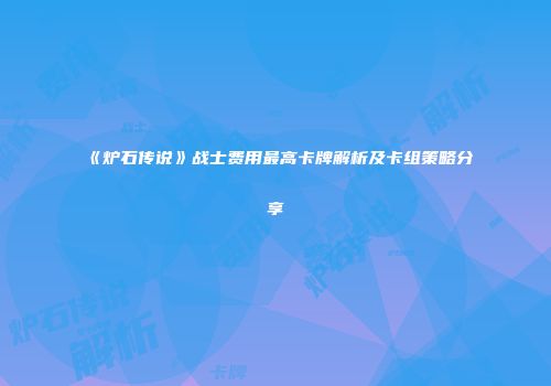 《炉石传说》战士费用最高卡牌解析及卡组策略分享