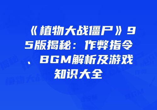 《植物大战僵尸》95版揭秘：作弊指令、BGM解析及游戏知识大全