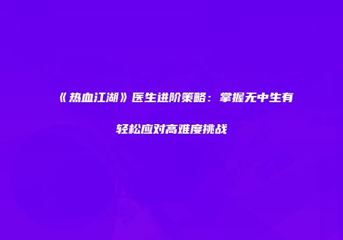 《热血江湖》医生进阶策略：掌握无中生有轻松应对高难度挑战