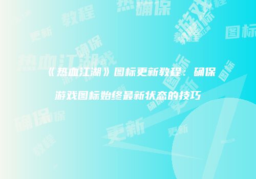 《热血江湖》图标更新教程：确保游戏图标始终最新状态的技巧