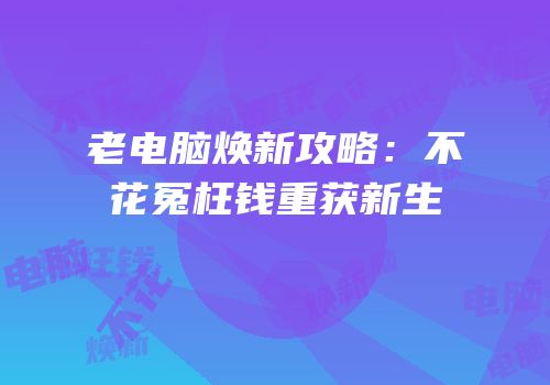 老电脑焕新攻略：不花冤枉钱重获新生