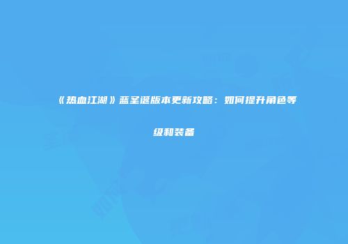 《热血江湖》蓝圣诞版本更新攻略：如何提升角色等级和装备