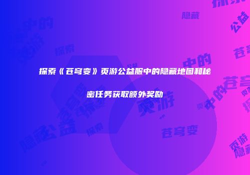 探索《苍穹变》页游公益服中的隐藏地图和秘密任务获取额外奖励