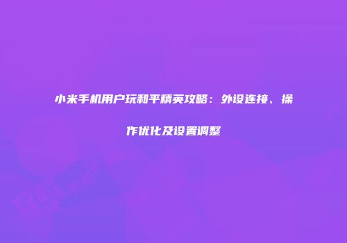 小米手机用户玩和平精英攻略：外设连接、操作优化及设置调整