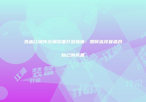 热血江湖传沧澜装备打造指南：如何选择最适合自己的装备