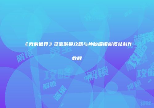 《我的世界》灵宝解锁攻略与神秘端银树权杖制作教程