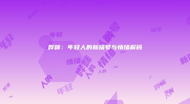 哔咪：年轻人的新暗号与情绪解码