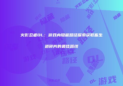火影忍者OL：游戏内隐藏路径探索获取畜生道碎片的最佳路线