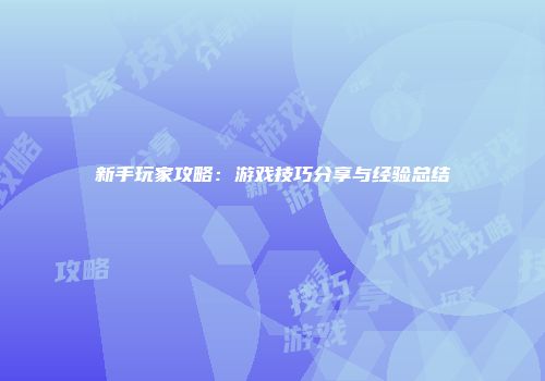 新手玩家攻略：游戏技巧分享与经验总结
