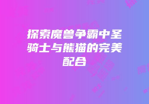 探索魔兽争霸中圣骑士与熊猫的完美配合