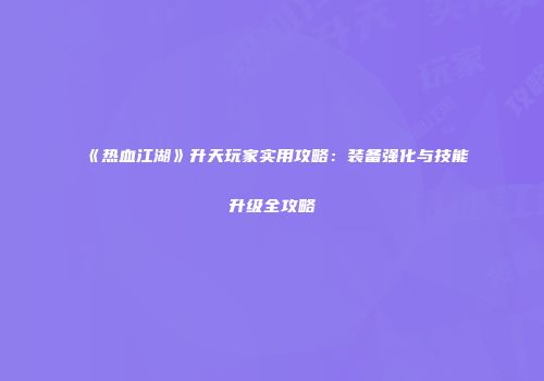 《热血江湖》升天玩家实用攻略：装备强化与技能升级全攻略
