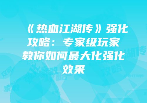 《热血江湖传》强化攻略：专家级玩家教你如何最大化强化效果