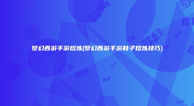 梦幻西游手游熔炼(梦幻西游手游鞋子熔炼技巧)
