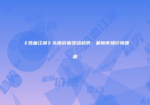《热血江湖》头饰价格变动趋势：最新市场行情速递