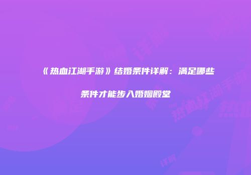 《热血江湖手游》结婚条件详解：满足哪些条件才能步入婚姻殿堂
