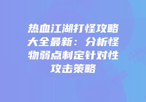 热血江湖打怪攻略大全最新：分析怪物弱点制定针对性攻击策略