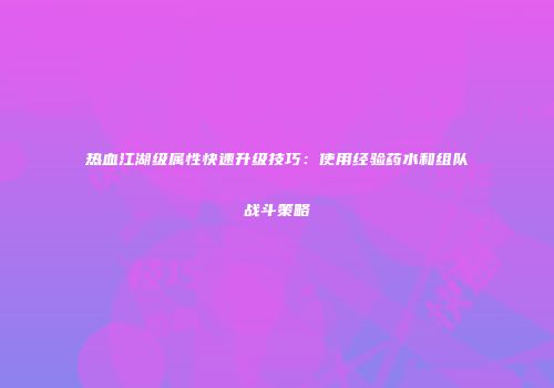 热血江湖级属性快速升级技巧:使用经验药水和组队战斗策略